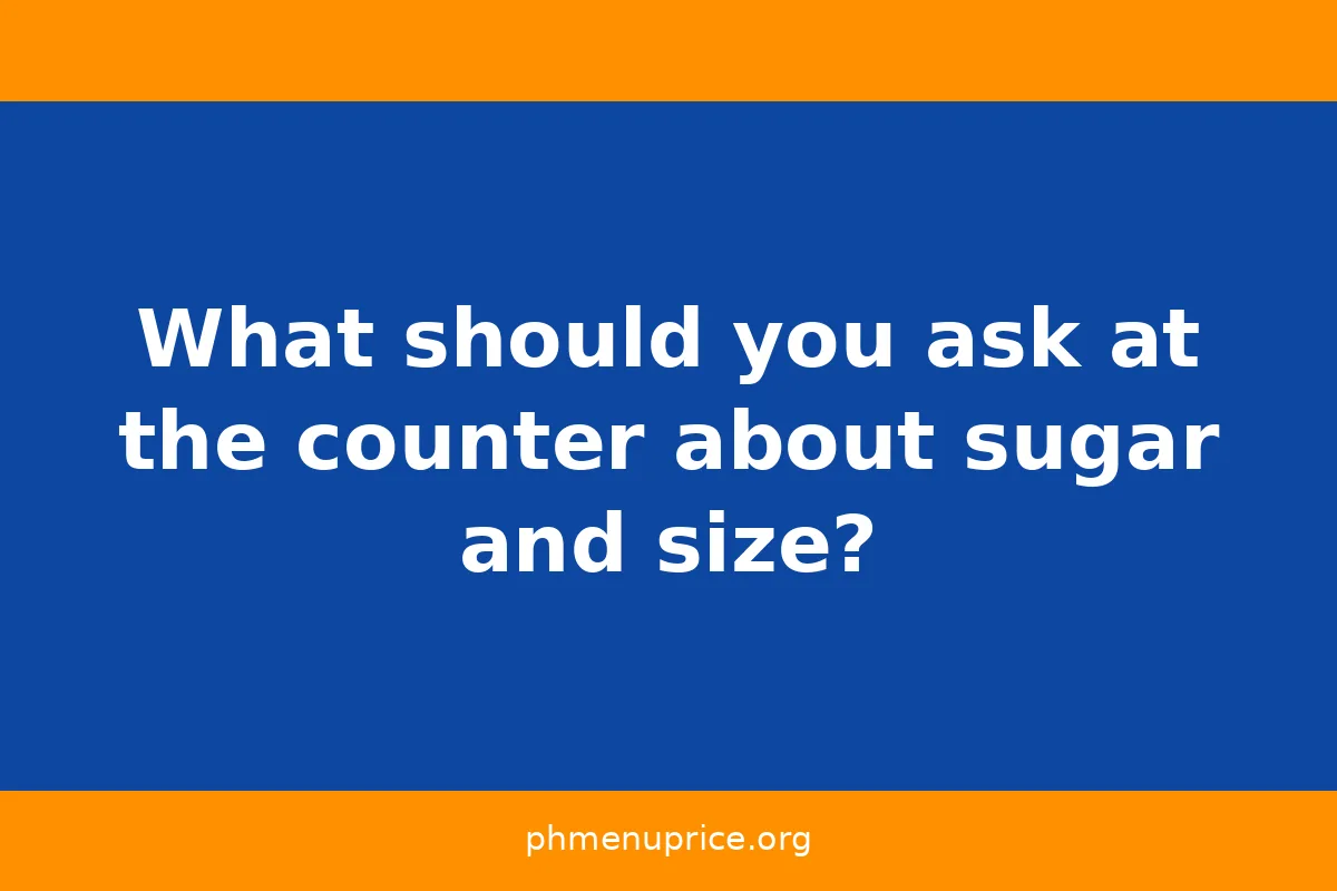 What should you ask at the counter about sugar and size?